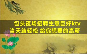 包头夜场招聘生意巨好ktv当天结轻松 给你想要的高薪